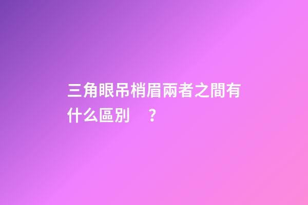 三角眼吊梢眉兩者之間有什么區別？